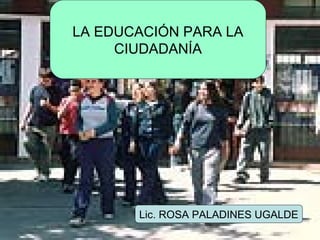 URUNAJP
LA EDUCACIÓN PARA LA
CIUDADANÍA
Lic. ROSA PALADINES UGALDE
 