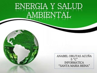 ENERGIA Y SALUD
AMBIENTAL
ANABEL OBLITAS ACUÑA
5 “C”
INFORMATICA
“SANTA MARIA REINA”
 