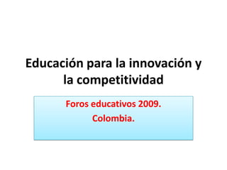 Educación para la innovación y la competitividad Foros educativos 2009. Colombia. 