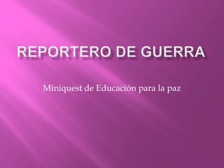 REPORTERO DE GUERRA Miniquest de Educación para la paz 