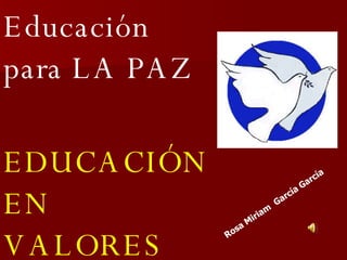 Educación para LA PAZ EDUCACIÓN EN  VALORES  Rosa Miriam  García García 