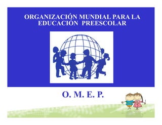 ORGANIZACIÓN MUNDIAL PARA LA
   EDUCACIÓN PREESCOLAR




         O. M. E. P.           1
 