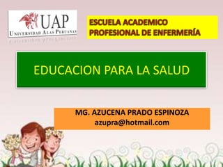 EDUCACION PARA LA SALUD

      MG. AZUCENA PRADO ESPINOZA
           azupra@hotmail.com
 