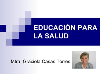 EDUCACIÓN PARA
          LA SALUD


Mtra. Graciela Casas Torres.
 
