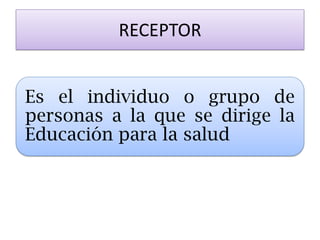 RECEPTOR 
Es el individuo o grupo de personas a la que se dirige la Educación para la salud  