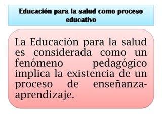 Educación para la salud como proceso educativo 
La Educación para la salud es considerada como un fenómeno pedagógico implica la existencia de un proceso de enseñanza- aprendizaje.  