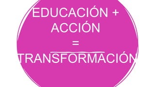EDUCACIÓN +
ACCIÓN
=
TRANSFORMACIÓN
 