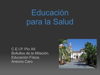 Educación
         para la Salud


C.E.I.P. Pío XII
Bollullos de la Mitación.
Educación Física.
Antonio Caro
 