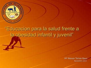“Educacion para la salud frente a
  la obesidad infantil y juvenil”



                          Mª Nieves Torres Rayo
                                  Noviembre 2011
 