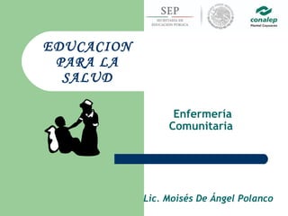 Enfermería
Comunitaria
EDUCACION
PARA LA
SALUD
Lic. Moisés De Ángel Polanco
 