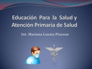Educación  Para  la  Salud y Atención Primaria de Salud Int. Mariana LanataPiazzon 