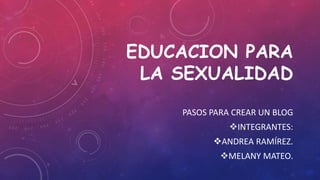 EDUCACION PARA
LA SEXUALIDAD
PASOS PARA CREAR UN BLOG
INTEGRANTES:
ANDREA RAMÍREZ.
MELANY MATEO.
 