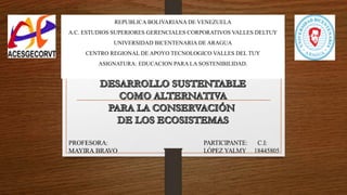 REPUBLICA BOLIVARIANA DE VENEZUELA
A.C. ESTUDIOS SUPERIORES GERENCIALES CORPORATIVOS VALLES DELTUY
UNIVERSIDAD BICENTENARIA DE ARAGUA
CENTRO REGIONAL DE APOYO TECNOLOGICO VALLES DEL TUY
ASIGNATURA: EDUCACION PARA LA SOSTENIBILIDAD.
 