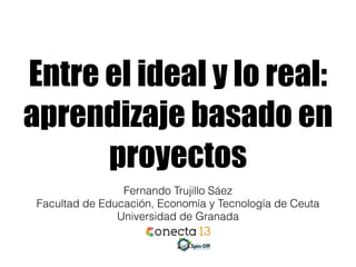 Entre el ideal y lo real:
aprendizaje basado en
proyectos
Fernando Trujillo Sáez
Facultad de Educación, Economía y Tecnología de Ceuta
Universidad de Granada
 