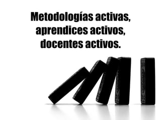 Metodologías activas,
aprendices activos,
docentes activos.
 