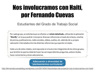 Nos involucramos con Haití,
por Fernando Cuevas
http://fernandocuevasblog.wordpress.com/2014/04/14/prototipo-de-proyecto-nos-involucramos-con-haiti/
Estudiantes del Grado de Trabajo Social
Adecuación a diversidad de
“planteamientos curriculares”
 