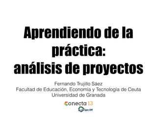 Aprendiendo de la
práctica:
análisis de proyectos
Fernando Trujillo Sáez
Facultad de Educación, Economía y Tecnología de Ceuta
Universidad de Granada
 