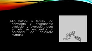 La historia a tenido una
constante y permanente
evolución y revolución, pues
en ella se encuentra un
potencial de desarrollo
humano
 