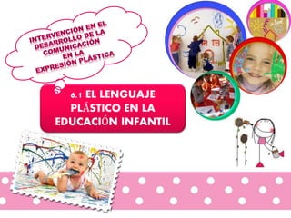 6.1 EL LENGUAJE
PLÁSTICO EN LA
EDUCACIÓN INFANTIL
 