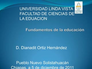 UNIVERSIDAD LINDA VISTA
 FACULTAD DE CIENCIAS DE
 LA EDUACION




D. Dianadit Ortiz Hernández


Pueblo Nuevo Solistahuacán
 