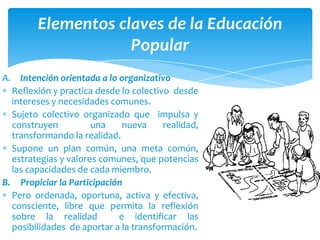 Elementos claves de la Educación
                    Popular
A. Intención orientada a lo organizativo
  Reflexión y practi...