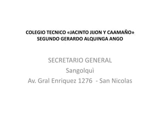 COLEGIO TECNICO «JACINTO JIJON Y CAAMAÑO»
    SEGUNDO GERARDO ALQUINGA ANGO



       SECRETARIO GENERAL
              Sangolquì
Av. Gral Enriquez 1276 - San Nicolas
 