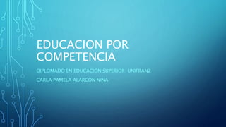 EDUCACION POR
COMPETENCIA
DIPLOMADO EN EDUCACIÓN SUPERIOR UNIFRANZ
CARLA PAMELA ALARCÓN NINA
 