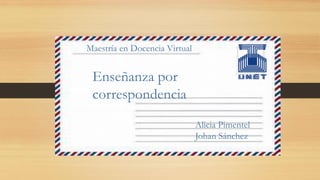 Enseñanza por
correspondencia
Alicia Pimentel
Johan Sánchez
Maestría en Docencia Virtual
 