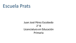 Escuela Prats
Juan José Pérez Escobedo
2° B
Licenciatura en Educación
Primaria
 