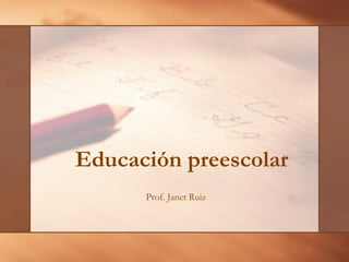 Educación preescolar
Prof. Janet Ruiz
 