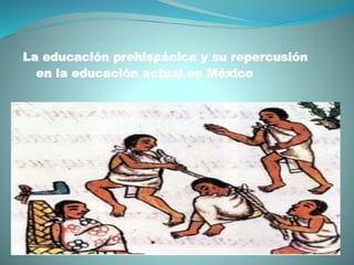 La educación prehispánica y su repercusión
en la educación actual en México
 