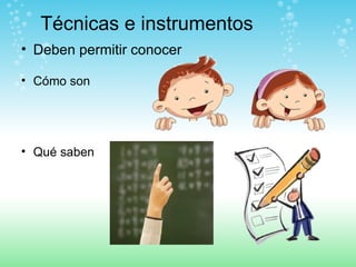 Técnicas e instrumentos Deben permitir conocer Cómo son  Qué saben 