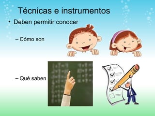 Técnicas e instrumentos Deben permitir conocer Cómo son  Qué saben 