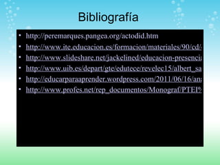 Bibliografía  http://peremarques.pangea.org/actodid.htm http://www.ite.educacion.es/formacion/materiales/90/cd/cursofor http://www.slideshare.net/jackelined/educacion-presencial-y-a-distancia-1167449 http://www.uib.es/depart/gte/edutece/revelec15/albert_sangra.htm http://educarparaaprender.wordpress.com/2011/06/16/analogia-evaluacion-presencial-vs-a-distancia/ http://www.profes.net/rep_documentos/Monograf/PTEI%20Papel_profesor.PDF 