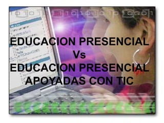 EDUCACION PRESENCIAL
         Vs
EDUCACION PRESENCIAL
  APOYADAS CON TIC
 
