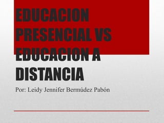 EDUCACION
PRESENCIAL VS
EDUCACION A
DISTANCIA
Por: Leidy Jennifer Bermúdez Pabón
 
