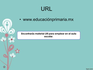 URL
• www.educaciónprimaria.mx
Encontrarás material útil para emplear en el aula
escolar.
 