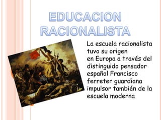 La escuela racionalista
tuvo su origen
en Europa a través del
distinguido pensador
español Francisco
ferreter guardiana
impulsor también de la
escuela moderna

 