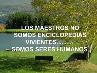 LOS MAESTROS NO SOMOS ENCICLOPEDIAS VIVIENTES..........  SOMOS SERES HUMANOS   