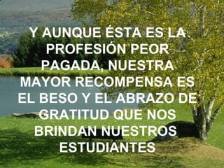 Y AUNQUE ÉSTA ES LA PROFESIÓN PEOR PAGADA, NUESTRA MAYOR RECOMPENSA ES EL BESO Y EL ABRAZO DE GRATITUD QUE NOS BRINDAN NUESTROS  ESTUDIANTES 