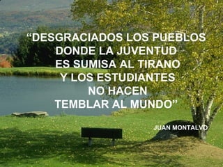 “ DESGRACIADOS LOS PUEBLOS DONDE LA JUVENTUD ES SUMISA AL TIRANO Y LOS ESTUDIANTES NO HACEN TEMBLAR AL MUNDO” JUAN MONTALVO 