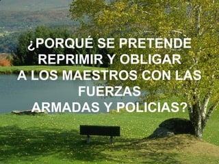 ¿PORQUÉ SE PRETENDE REPRIMIR Y OBLIGAR A LOS MAESTROS CON LAS FUERZAS ARMADAS Y POLICIAS? 