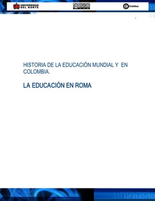 1 




HISTORIA DE LA EDUCACIÓN MUNDIAL Y  EN 
COLOMBIA. 

LA EDUCACIÓN EN ROMA
 