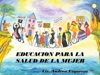 EDUCACION PARA LAEDUCACION PARA LA
SALUD DE LA MUJERSALUD DE LA MUJER
Lic. Andrea EzquerroLic. Andrea Ezquerro
 