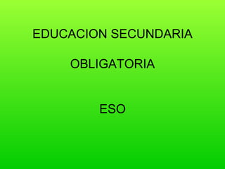 EDUCACION SECUNDARIA
OBLIGATORIA
ESO

 