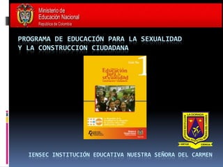 PROGRAMA DE EDUCACIÓN PARA LA SEXUALIDAD Y LA CONSTRUCCION CIUDADANA IENSEC Institución educativa Nuestra Señora del Carmen 