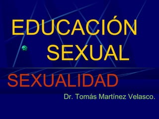 EDUCACIÓN
  SEXUAL
SEXUALIDAD
     Dr. Tomás Martínez Velasco.
 
