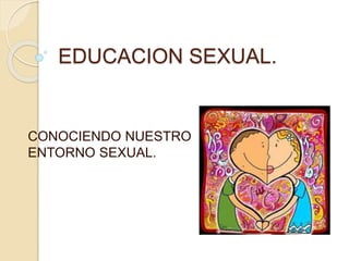 EDUCACION SEXUAL.
CONOCIENDO NUESTRO
ENTORNO SEXUAL.
 