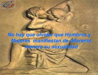 No hay que olvidar que Hombres y
Mujeres manifiestan de diferente
manera su sexualidad
 