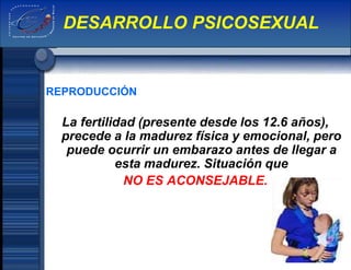 REPRODUCCIÓN
La fertilidad (presente desde los 12.6 años),
precede a la madurez física y emocional, pero
puede ocurrir un embarazo antes de llegar a
esta madurez. Situación que
NO ES ACONSEJABLE.
DESARROLLO PSICOSEXUAL
 